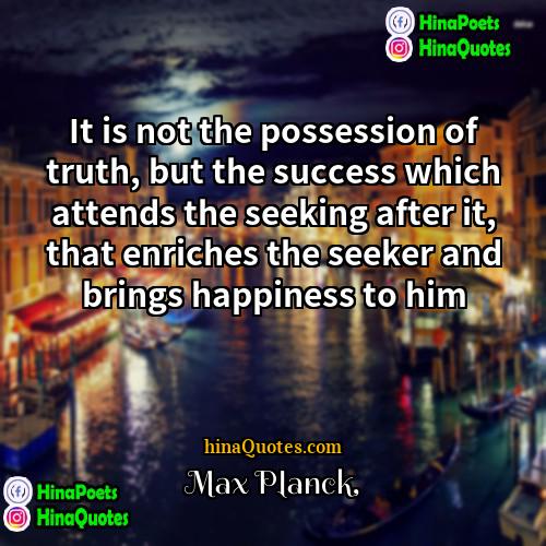 Max Planck Quotes | It is not the possession of truth,